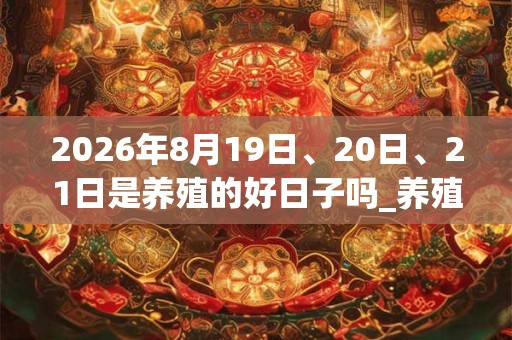 2026年8月19日、20日、21日是养殖的好日子吗_养殖可以吗
