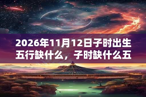 2026年11月12日子时出生五行缺什么，子时缺什么五行
