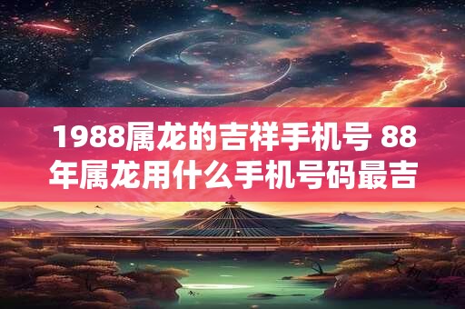 1988属龙的吉祥手机号 88年属龙用什么手机号码最吉利