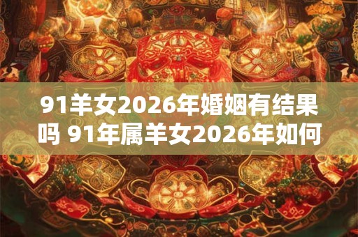 91羊女2026年婚姻有结果吗 91年属羊女2026年如何脱单