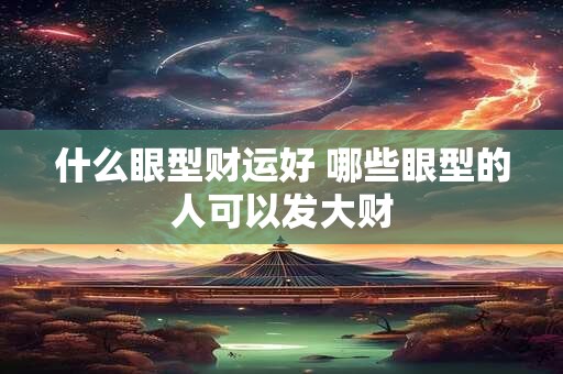 什么眼型财运好 哪些眼型的人可以发大财