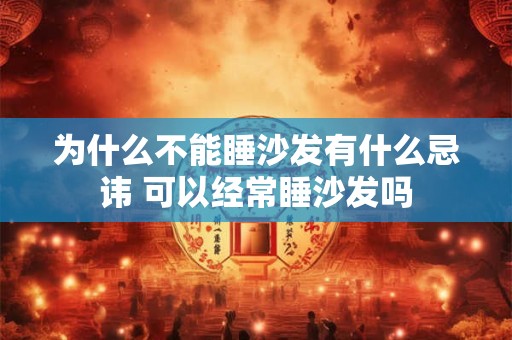 为什么不能睡沙发有什么忌讳 可以经常睡沙发吗 为什么不能睡沙发有什么忌讳 可以经常睡沙发吗