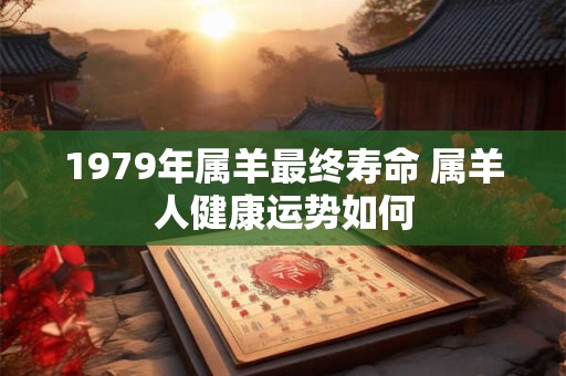 1979年属羊最终寿命 属羊人健康运势如何