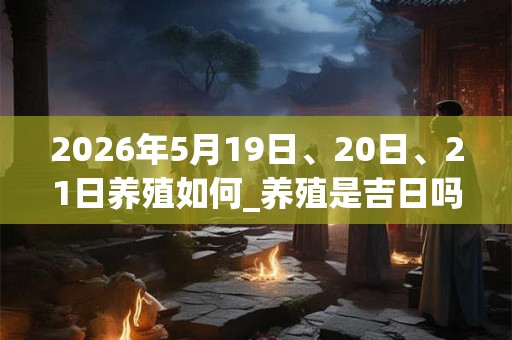 2026年5月19日、20日、21日养殖如何_养殖是吉日吗 2026年5月19日、20日、21日养殖如何_养殖是吉日吗