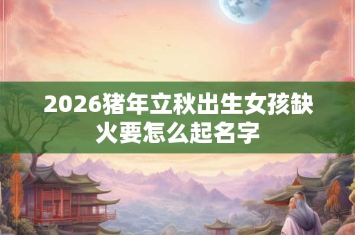 2026猪年立秋出生女孩缺火要怎么起名字