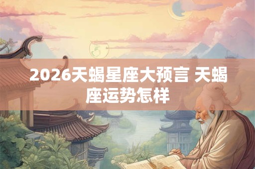 2026天蝎星座大预言 天蝎座运势怎样 2026天蝎星座大预言 天蝎座运势怎样