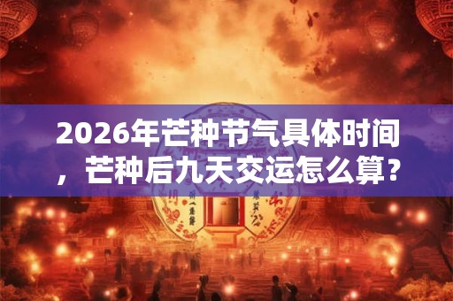 2026年芒种节气具体时间，芒种后九天交运怎么算？