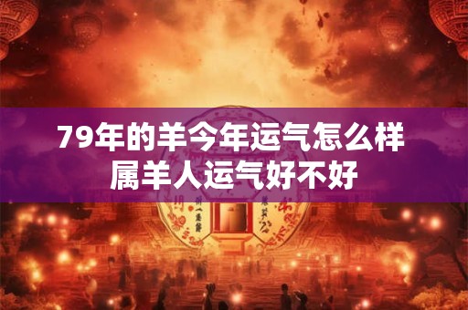 79年的羊今年运气怎么样 属羊人运气好不好