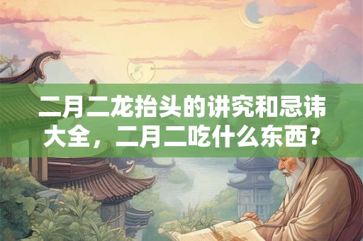 二月二龙抬头的讲究和忌讳大全，二月二吃什么东西？