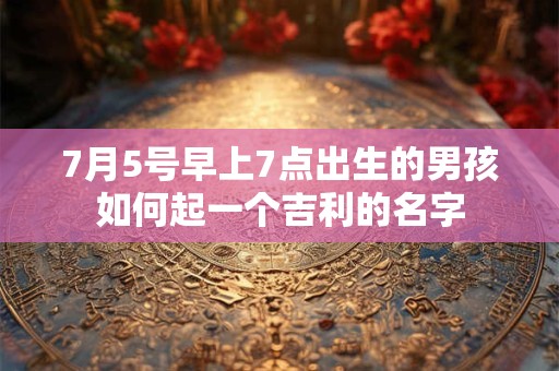 7月5号早上7点出生的男孩如何起一个吉利的名字