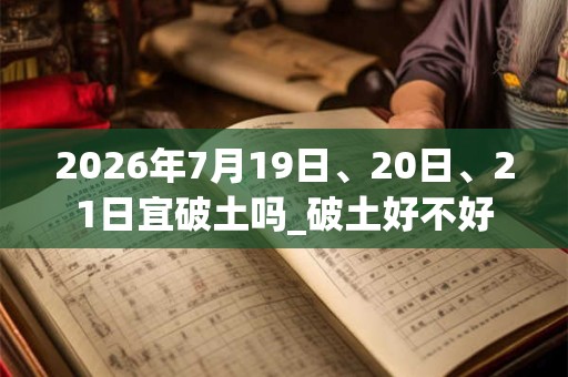 2026年7月19日、20日、21日宜破土吗_破土好不好 2026年7月19日、20日、21日宜破土吗_破土好不好