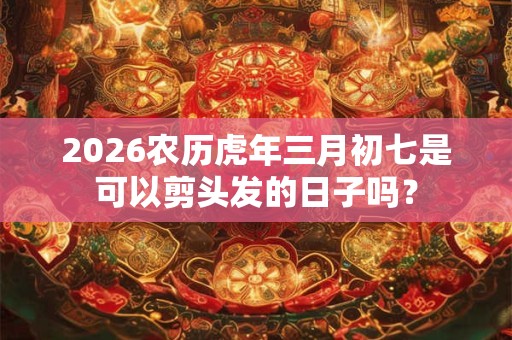 2026农历虎年三月初七是可以剪头发的日子吗？