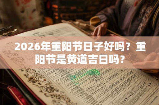 2026年重阳节日子好吗?重阳节是黄道吉日吗? 2026年重阳节日子好吗?重阳节是黄道吉日吗?