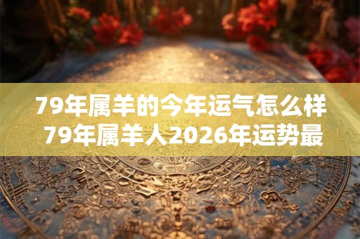79年属羊的今年运气怎么样 79年属羊人2026年运势最新分析