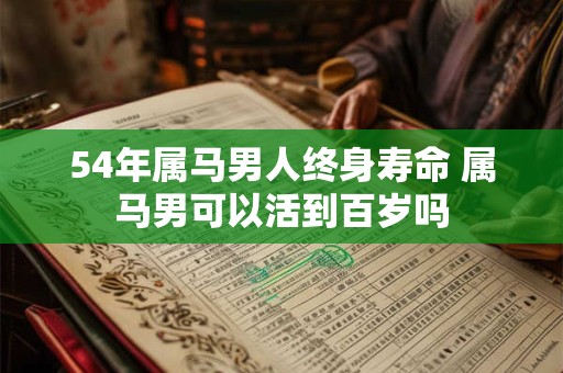 54年属马男人终身寿命 属马男可以活到百岁吗