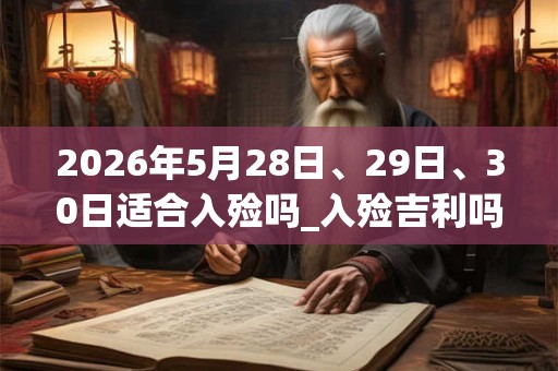 2026年5月28日、29日、30日适合入殓吗_入殓吉利吗 2026年5月28日、29日、30日适合入殓吗_入殓吉利吗