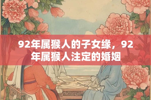 92年属猴人的子女缘,92年属猴人注定的婚姻 92年属猴人的子女缘,92年属猴人注定的婚姻
