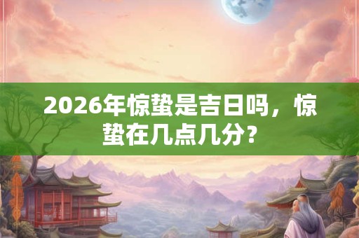 2026年惊蛰是吉日吗,惊蛰在几点几分? 2026年惊蛰是吉日吗,惊蛰在几点几分?