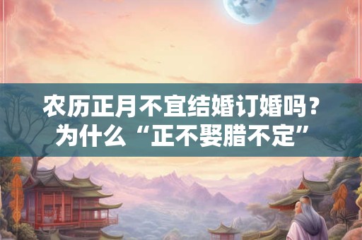 农历正月不宜结婚订婚吗？为什么“正不娶腊不定”