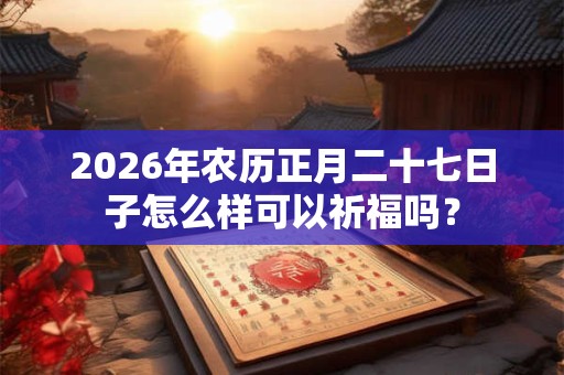 2026年农历正月二十七日子怎么样可以祈福吗？