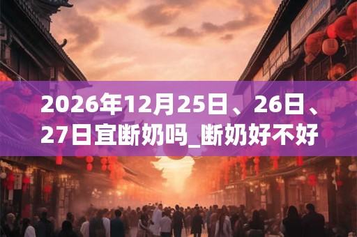 2026年12月25日、26日、27日宜断奶吗_断奶好不好
