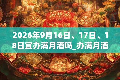 2026年9月16日、17日、18日宜办满月酒吗_办满月酒好不好