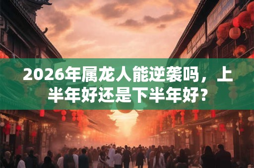 2026年属龙人能逆袭吗，上半年好还是下半年好？
