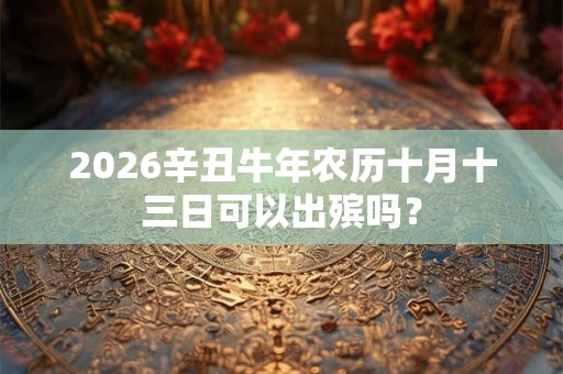 2026辛丑牛年农历十月十三日可以出殡吗？