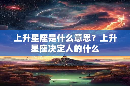 上升星座是什么意思?上升星座决定人的什么 上升星座是什么意思?上升星座决定人的什么