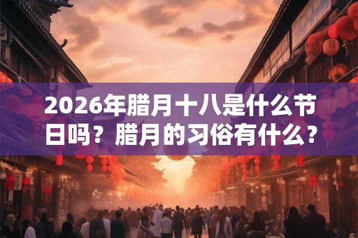 2026年腊月十八是什么节日吗?腊月的习俗有什么? 2026年腊月十八是什么节日吗?腊月的习俗有什么?