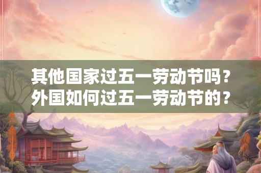 其他国家过五一劳动节吗？外国如何过五一劳动节的？