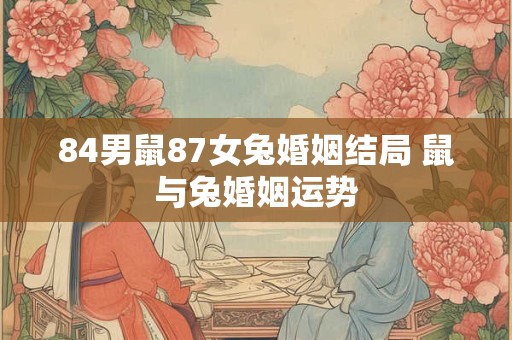 84男鼠87女兔婚姻结局 鼠与兔婚姻运势 84男鼠87女兔婚姻结局 鼠与兔婚姻运势