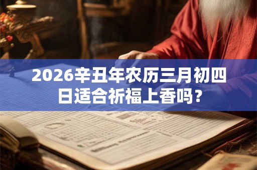 2026辛丑年农历三月初四日适合祈福上香吗? 2026辛丑年农历三月初四日适合祈福上香吗?