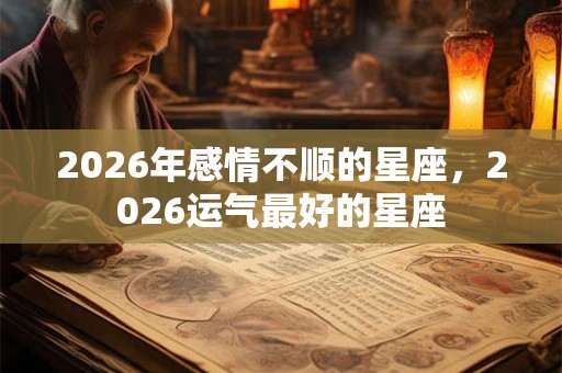 2026年感情不顺的星座，2026运气最好的星座