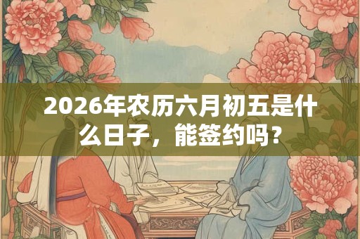 2026年农历六月初五是什么日子，能签约吗？