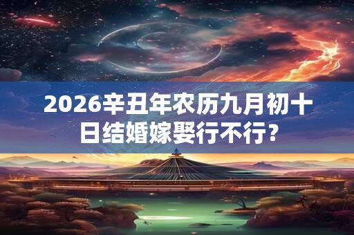 2026辛丑年农历九月初十日结婚嫁娶行不行？