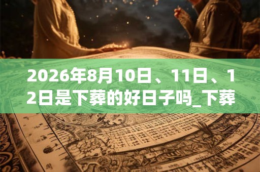 2026年8月10日、11日、12日是下葬的好日子吗_下葬可以吗