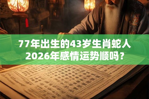 77年出生的43岁生肖蛇人2026年感情运势顺吗？