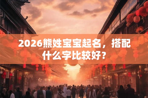 2026熊姓宝宝起名，搭配什么字比较好？