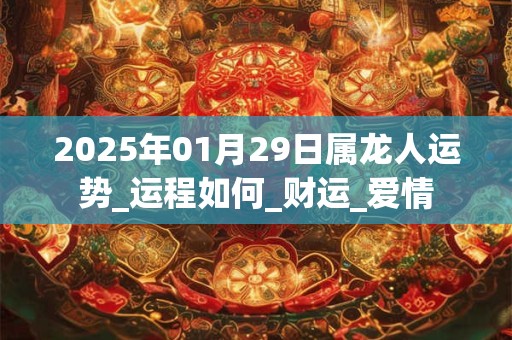 2025年01月29日属龙人运势_运程如何_财运_爱情