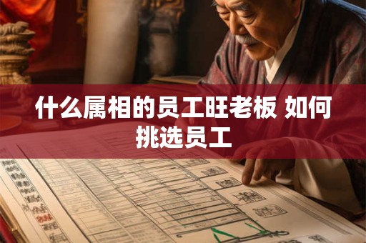 什么属相的员工旺老板 如何挑选员工 什么属相的员工旺老板 如何挑选员工