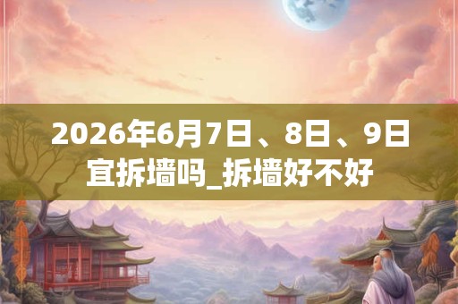 2026年6月7日、8日、9日宜拆墙吗_拆墙好不好