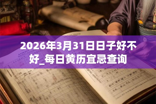 2026年3月31日日子好不好_每日黄历宜忌查询