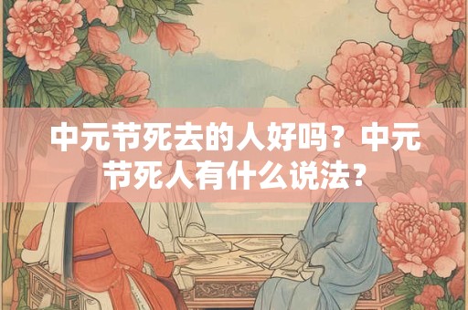 中元节死去的人好吗?中元节死人有什么说法? 中元节死去的人好吗?中元节死人有什么说法?