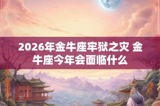 2026年金牛座牢狱之灾 金牛座今年会面临什么