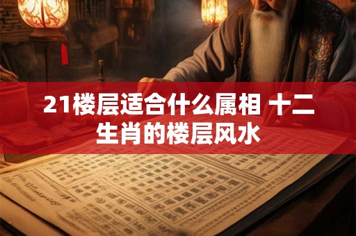 21楼层适合什么属相 十二生肖的楼层风水