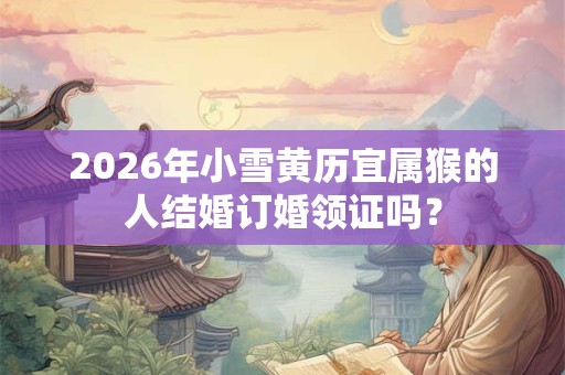 2026年小雪黄历宜属猴的人结婚订婚领证吗？