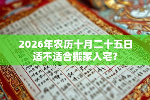 2026年农历十月二十五日适不适合搬家入宅? 2026年农历十月二十五日适不适合搬家入宅?