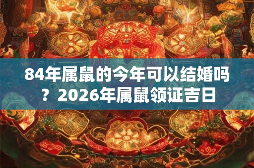 84年属鼠的今年可以结婚吗？2026年属鼠领证吉日