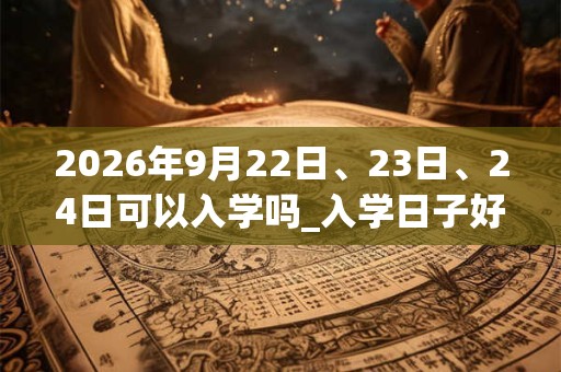 2026年9月22日、23日、24日可以入学吗_入学日子好吗
